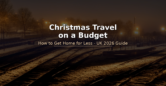 How to Save Money on Christmas Travel in the UK – 2026 Guide