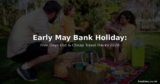 Early May Bank Holiday 2026: Free Days Out, Cheap Travel & Budget Weekend Guide