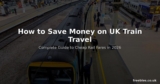 How to Save Money on UK Train Travel in 2026 – Complete Guide to Cheap Rail Fares