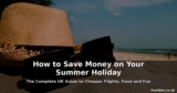How to Save Money on Your Summer Holiday – The Complete UK Guide