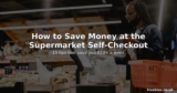 How to Save Money at the Supermarket Self-Checkout
