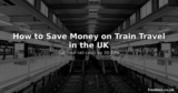 How to Save Money on Train Travel in the UK