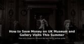 How to Save Money on UK Museum and Gallery Visits This Summer